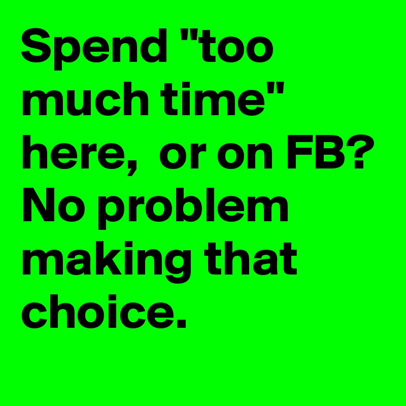 Spend "too much time" here,  or on FB? No problem making that choice. 