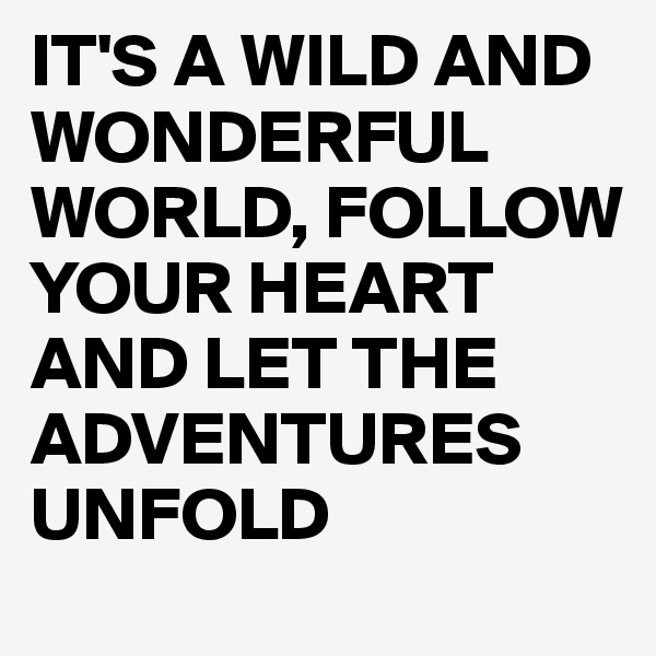 IT'S A WILD AND WONDERFUL WORLD, FOLLOW YOUR HEART AND LET THE ADVENTURES UNFOLD