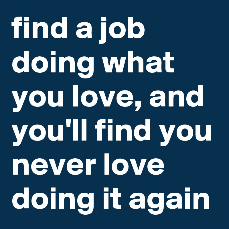 find a job doing what you love, and you'll find you never love doing it again