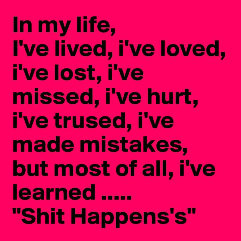 In my life, 
I've lived, i've loved, i've lost, i've missed, i've hurt, i've trused, i've made mistakes, but most of all, i've learned ..... 
"Shit Happens's"
