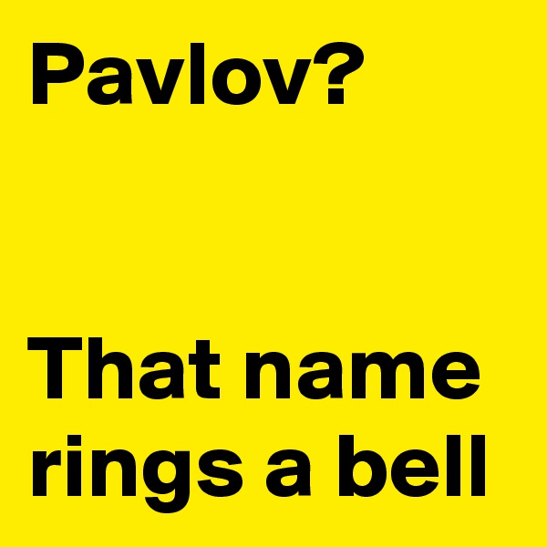 Pavlov?


That name rings a bell