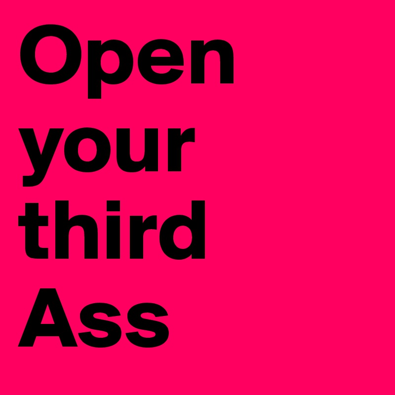 Open your third
Ass
