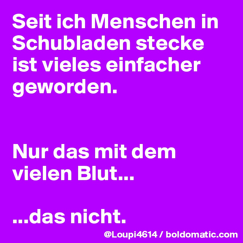 Seit ich Menschen in Schubladen stecke ist vieles einfacher geworden.


Nur das mit dem vielen Blut...

...das nicht.