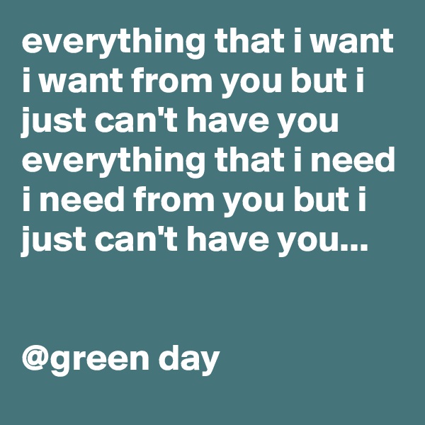 everything that i want i want from you but i just can't have you everything that i need i need from you but i just can't have you...  
                               

@green day