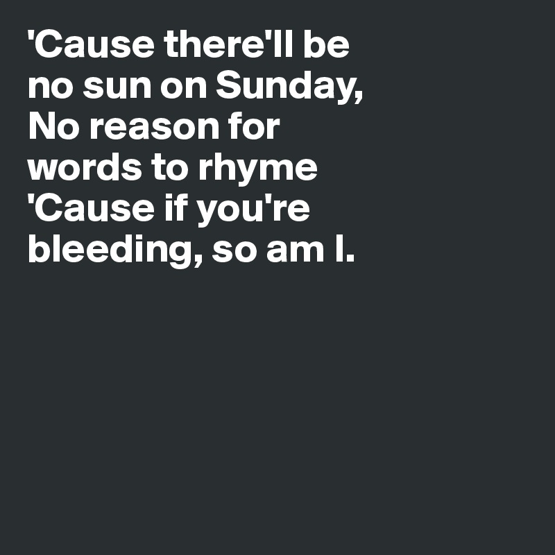'Cause there'll be 
no sun on Sunday,
No reason for 
words to rhyme
'Cause if you're 
bleeding, so am I.





