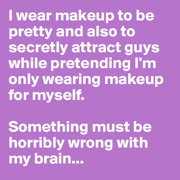 I wear makeup to be pretty and also to secretly attract guys while pretending I'm only wearing makeup for myself. 

Something must be horribly wrong with my brain...