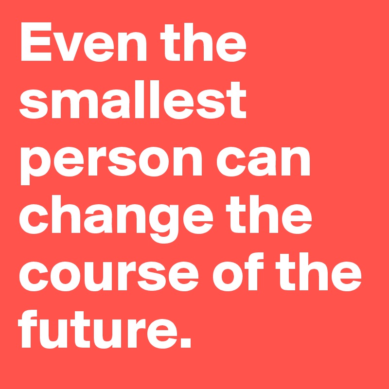 Even the smallest person can change the course of the future.