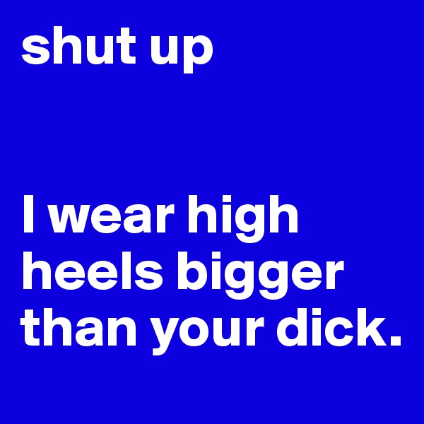 shut up


I wear high heels bigger than your dick. 
