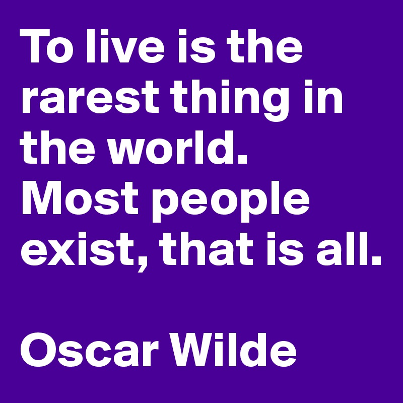 To live is the rarest thing in the world. 
Most people exist, that is all.

Oscar Wilde