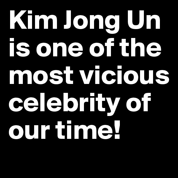 Kim Jong Un is one of the most vicious celebrity of our time!