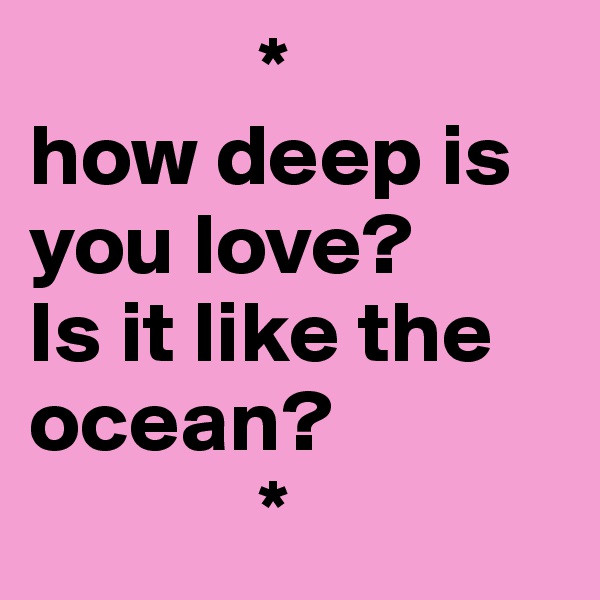              *
how deep is you love?
Is it like the ocean? 
             *