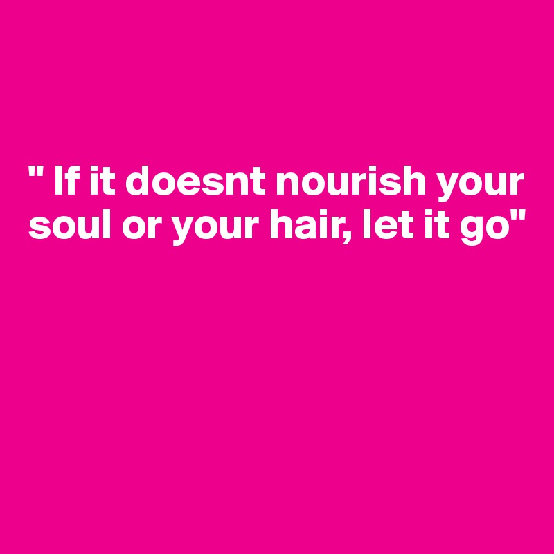 


" If it doesnt nourish your
soul or your hair, let it go"





