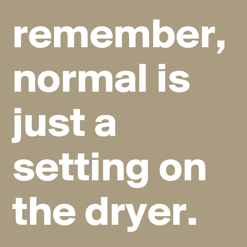 remember, normal is just a setting on the dryer. Post by graceyo on