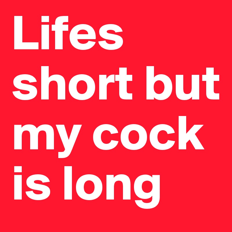 Lifes short but my cock is long 