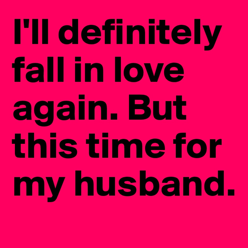 I'll definitely fall in love again. But this time for my husband.