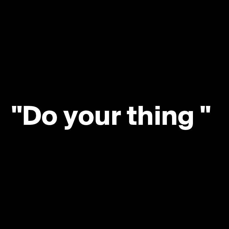 


"Do your thing "

