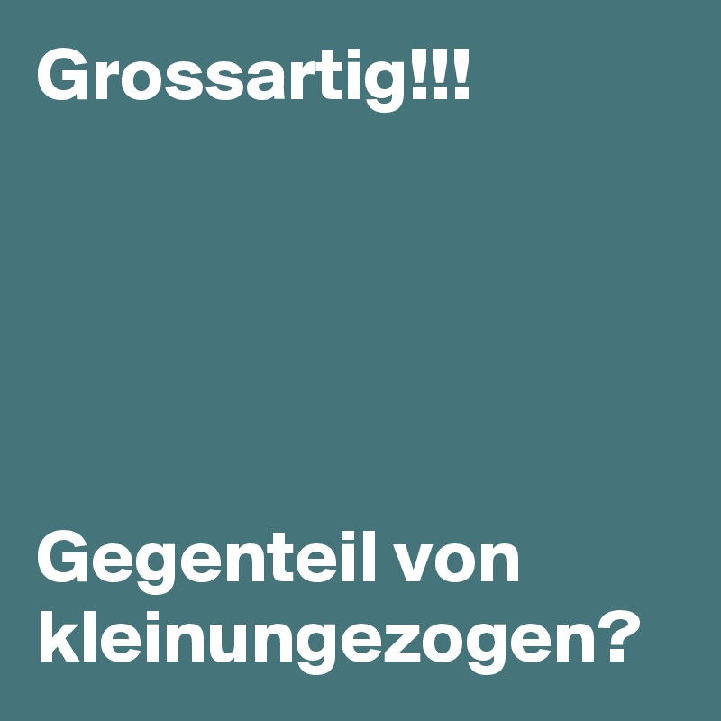 Grossartig!!!





Gegenteil von kleinungezogen? 