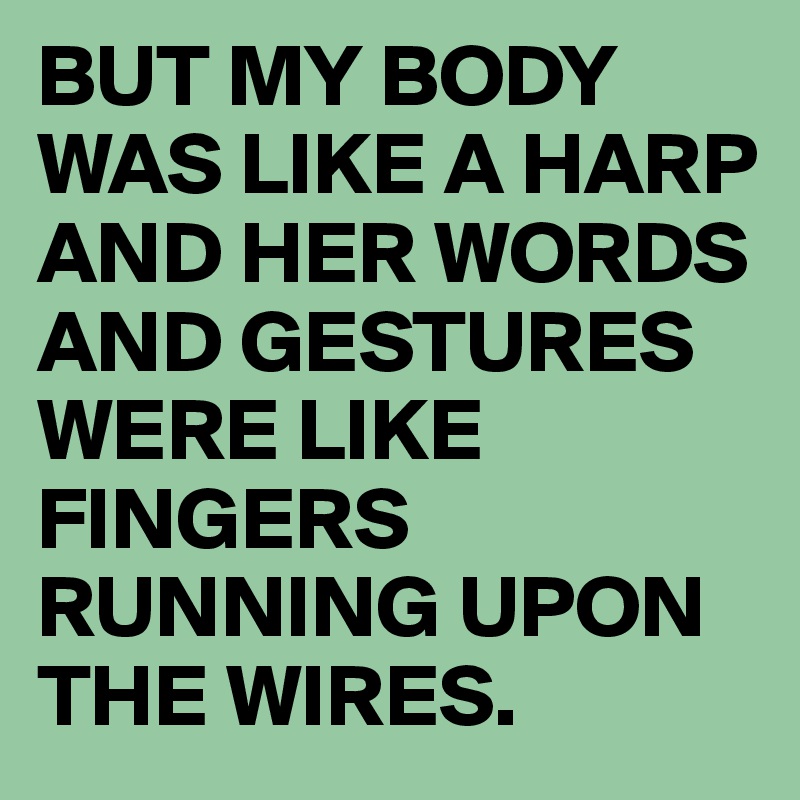 BUT MY BODY WAS LIKE A HARP
AND HER WORDS AND GESTURES
WERE LIKE FINGERS
RUNNING UPON THE WIRES.