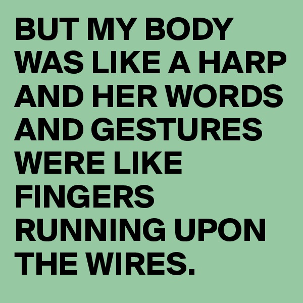 BUT MY BODY WAS LIKE A HARP
AND HER WORDS AND GESTURES
WERE LIKE FINGERS
RUNNING UPON THE WIRES.