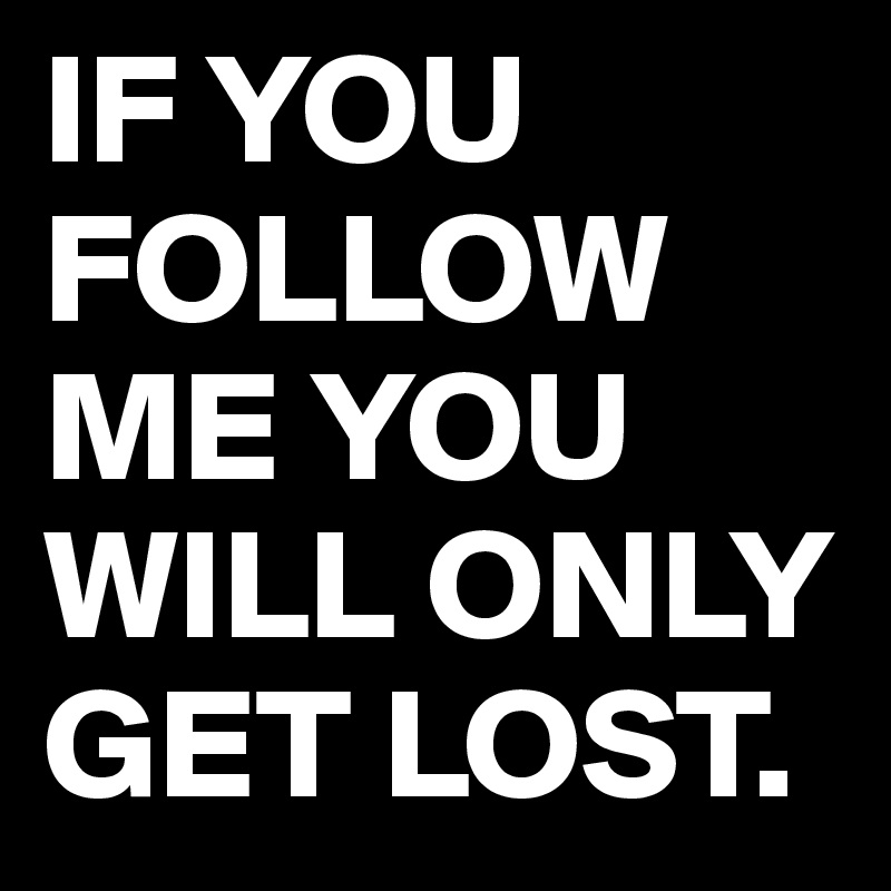 IF YOU FOLLOW ME YOU WILL ONLY GET LOST.