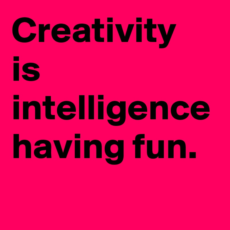 Creativity is intelligence having fun.