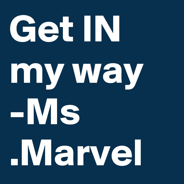 Get IN my way 
-Ms .Marvel