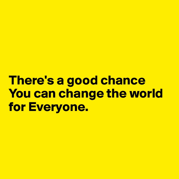 




There's a good chance 
You can change the world 
for Everyone. 



