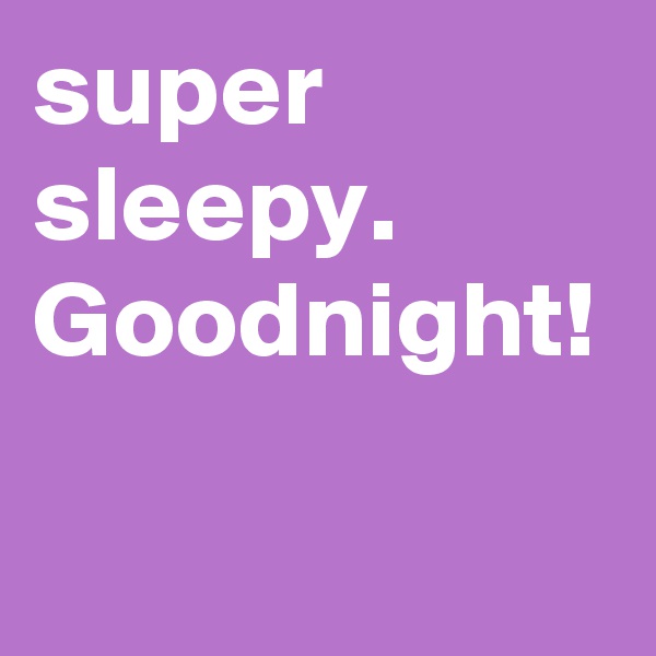 super 
sleepy.  Goodnight!