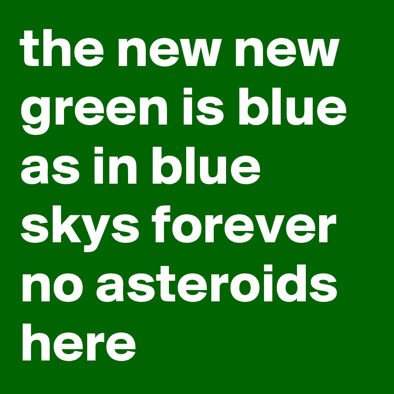 the new new green is blue 
as in blue skys forever
no asteroids here