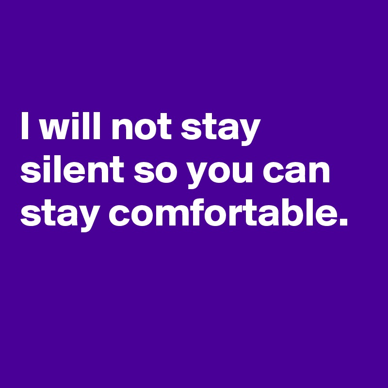 

I will not stay silent so you can stay comfortable.


