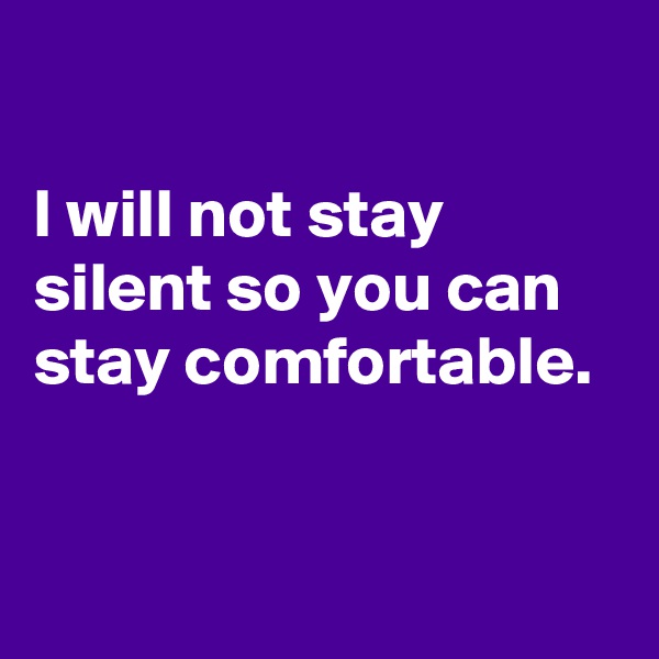 

I will not stay silent so you can stay comfortable.


