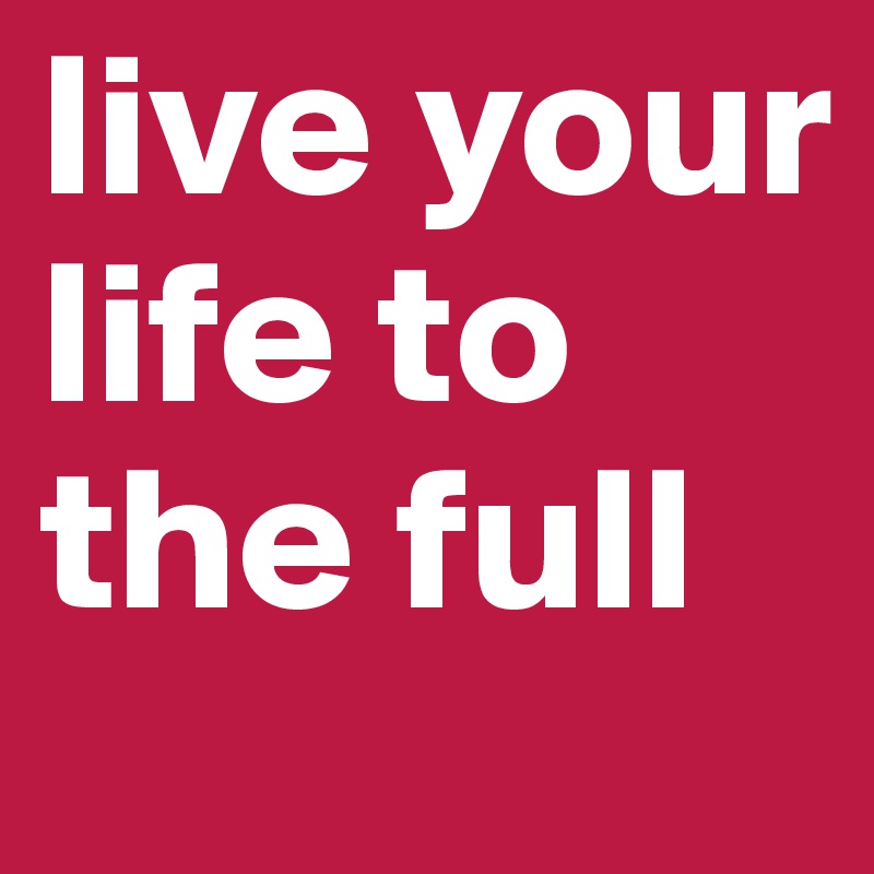 live your life to the full