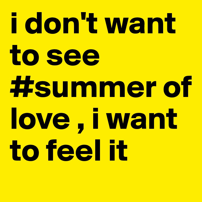 i don't want to see #summer of love , i want to feel it