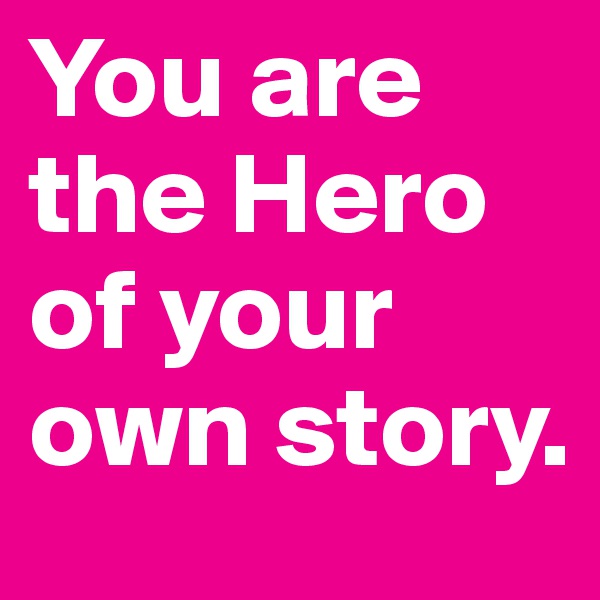 You are the Hero of your own story.