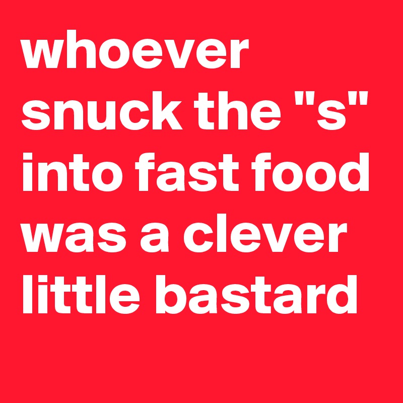 whoever snuck the "s" into fast food was a clever little bastard