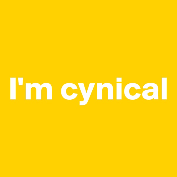 

I'm cynical
