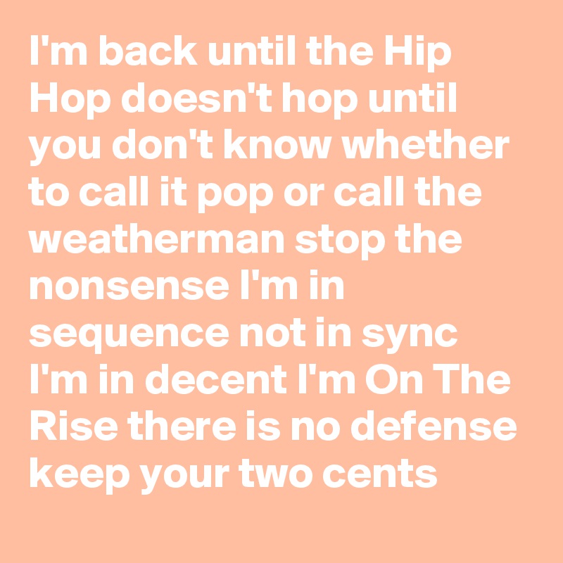 I'm back until the Hip Hop doesn't hop until you don't know whether to call it pop or call the weatherman stop the nonsense I'm in sequence not in sync I'm in decent I'm On The Rise there is no defense keep your two cents