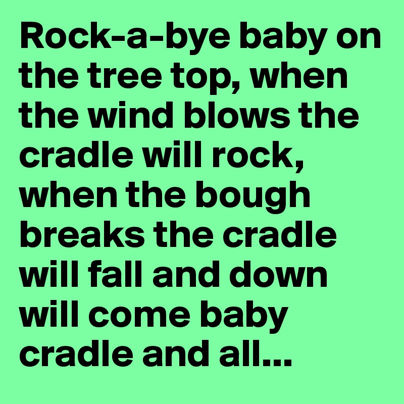 Rock-a-bye baby on the tree top, when the wind blows the cradle will rock, when the bough breaks the cradle will fall and down will come baby cradle and all...