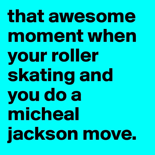 that awesome moment when your roller skating and you do a micheal jackson move. 