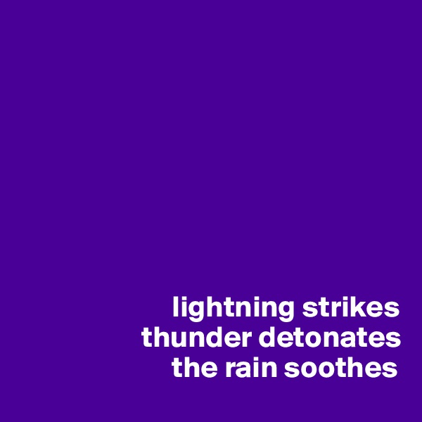 








                         lightning strikes 
                    thunder detonates
                         the rain soothes 