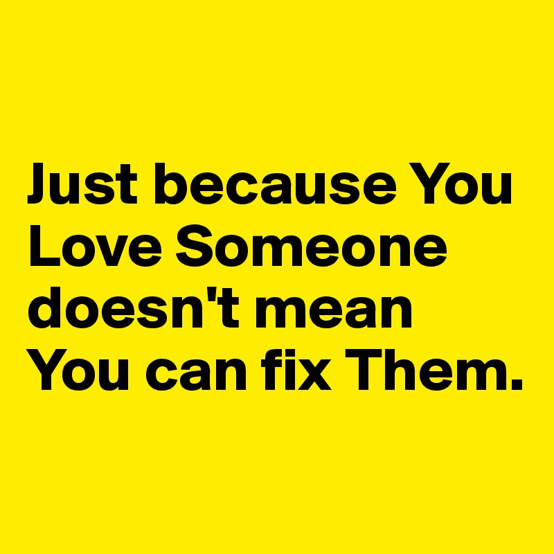 

Just because You Love Someone doesn't mean You can fix Them. 
