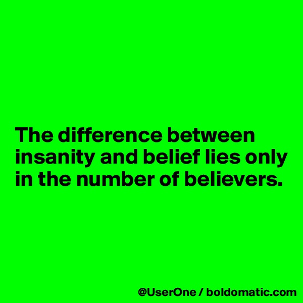 




The difference between insanity and belief lies only in the number of believers.



