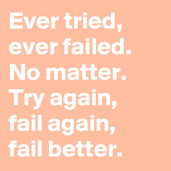 Ever tried,
ever failed.
No matter.
Try again,
fail again,
fail better.