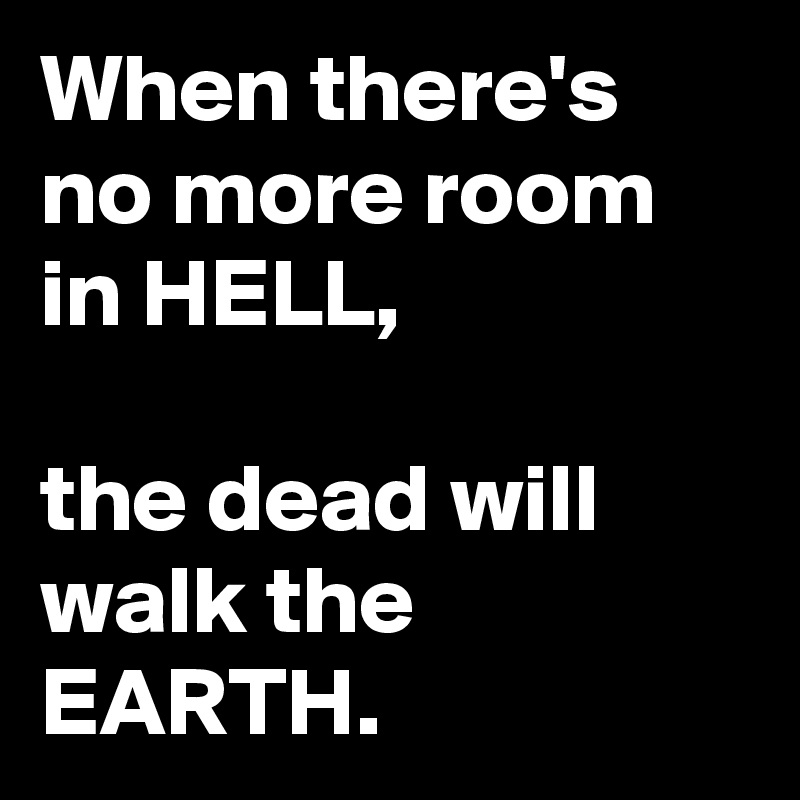 When there's no more room in HELL, the dead will walk the EARTH. - Post ...