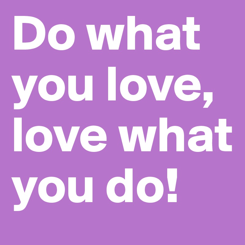 Do what you love, love what you do!