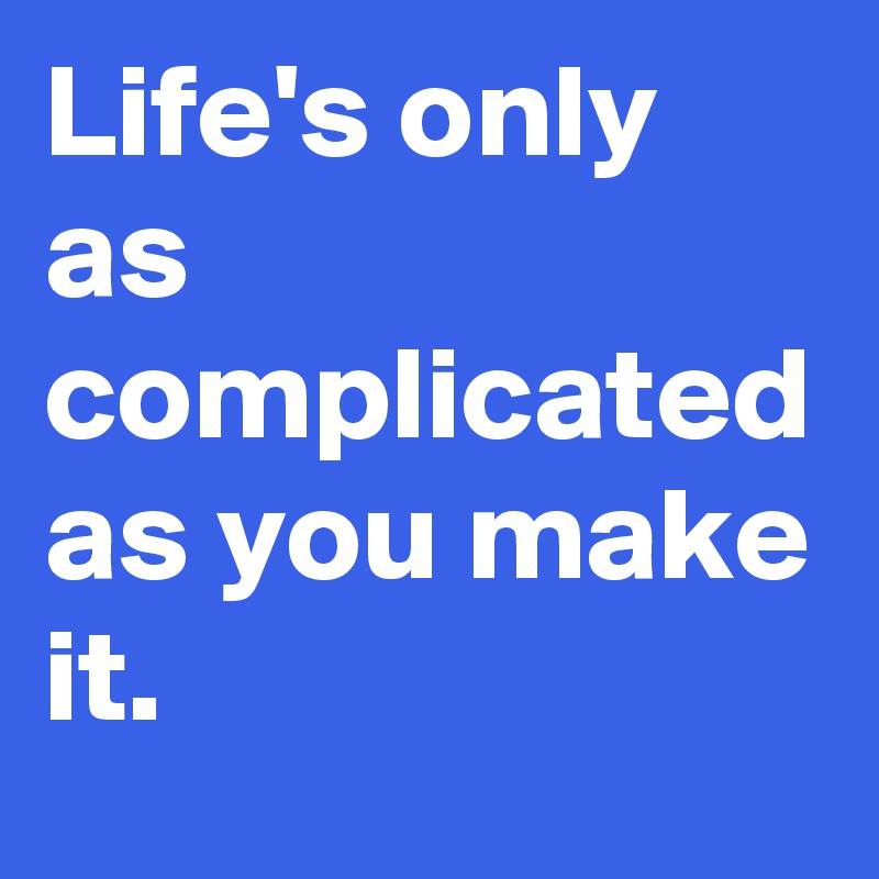 Life's only as complicated as you make it.