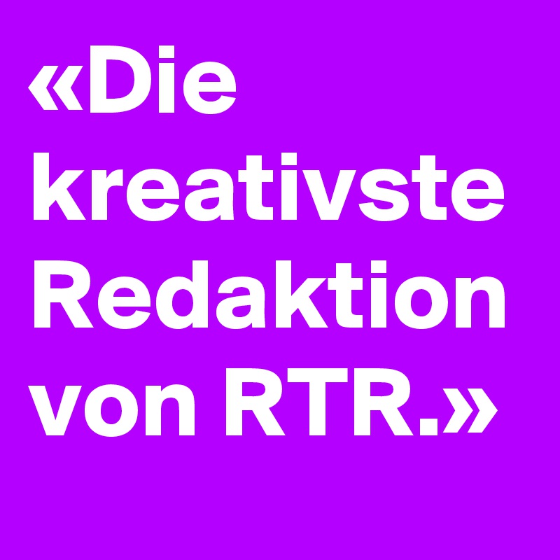 «Die  kreativste Redaktion von RTR.»