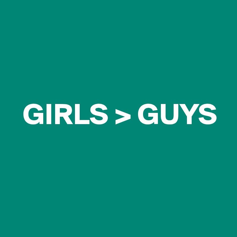 


  GIRLS > GUYS


