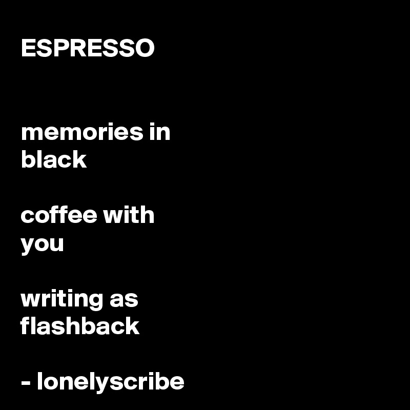 ESPRESSO 


memories in 
black

coffee with 
you
 
writing as 
flashback 

- lonelyscribe 