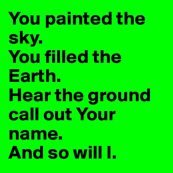 You painted the sky. 
You filled the Earth.
Hear the ground call out Your name.
And so will I. 